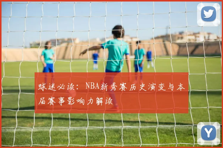 球迷必读：NBA新秀赛历史演变与本届赛事影响力解读