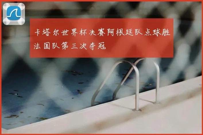 卡塔尔世界杯决赛阿根廷队点球胜法国队第三次夺冠