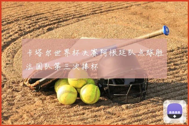 卡塔尔世界杯决赛阿根廷队点球胜法国队第三次捧杯