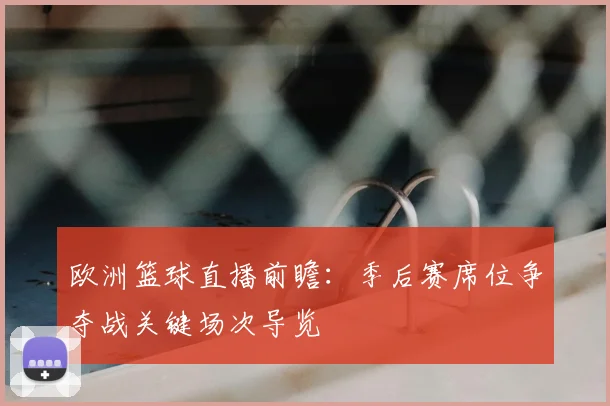 欧洲篮球直播前瞻：季后赛席位争夺战关键场次导览