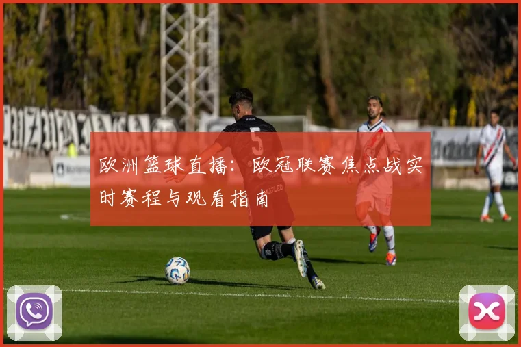 欧洲篮球直播：欧冠联赛焦点战实时赛程与观看指南