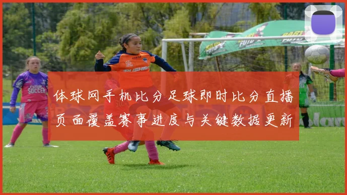 体球网手机比分足球即时比分直播页面覆盖赛事进度与关键数据更新