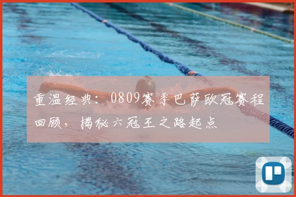 重温经典：0809赛季巴萨欧冠赛程回顾，揭秘六冠王之路起点