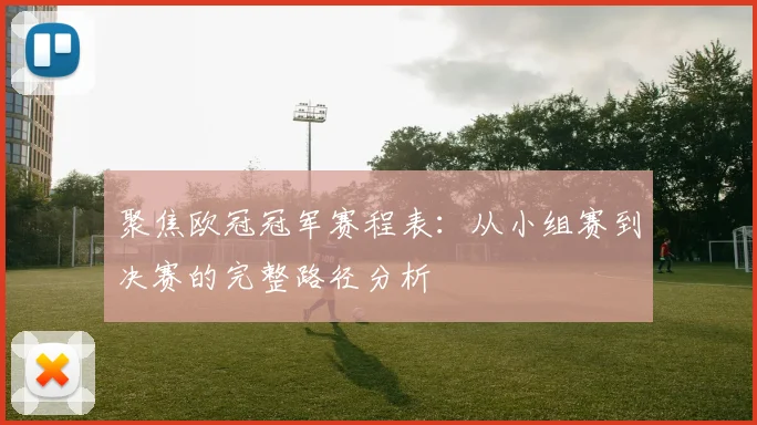 聚焦欧冠冠军赛程表：从小组赛到决赛的完整路径分析