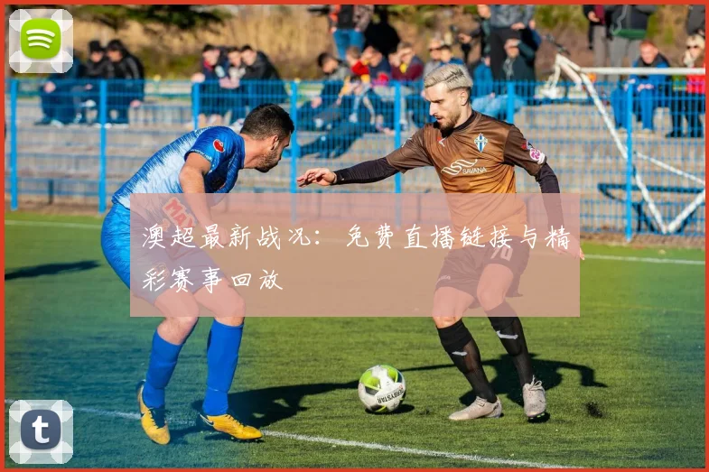 澳超最新战况：免费直播链接与精彩赛事回放