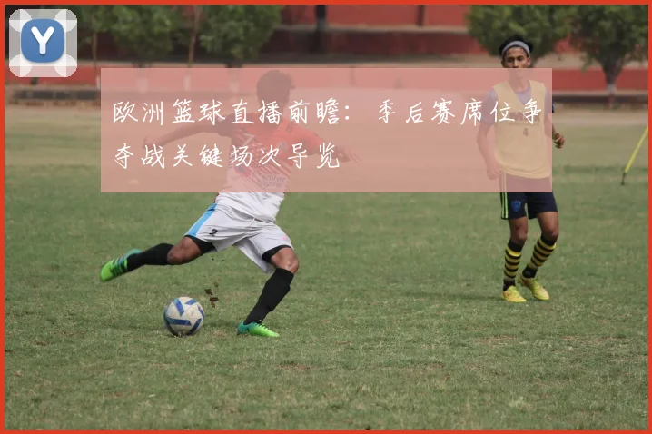 欧洲篮球直播前瞻：季后赛席位争夺战关键场次导览