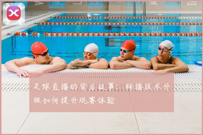 足球直播的背后故事：转播技术升级如何提升观赛体验