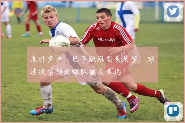 虎扑声音：巴萨欧冠前景展望，球迷投票预测球队能走多远？