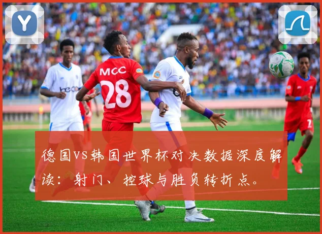德国vs韩国世界杯对决数据深度解读：射门、控球与胜负转折点。