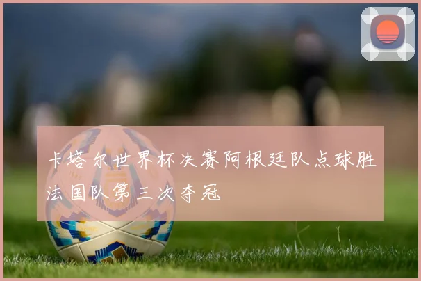 卡塔尔世界杯决赛阿根廷队点球胜法国队第三次夺冠