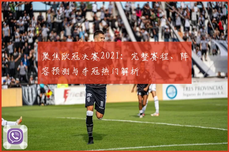 聚焦欧冠决赛2021：完整赛程、阵容预测与夺冠热门解析