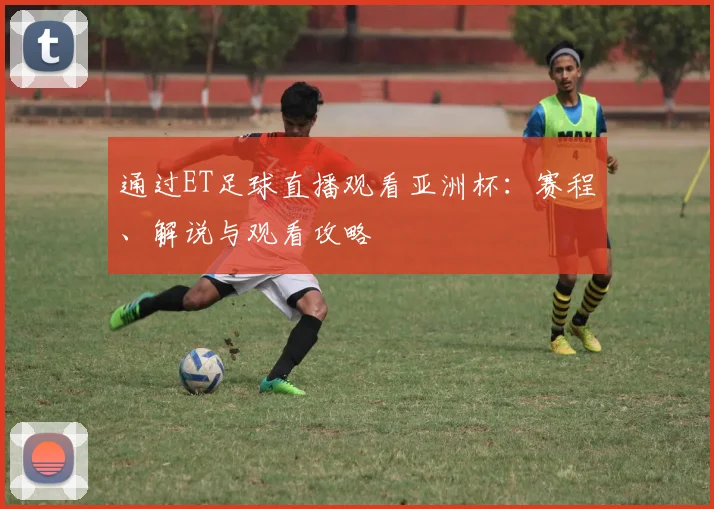 通过ET足球直播观看亚洲杯：赛程、解说与观看攻略