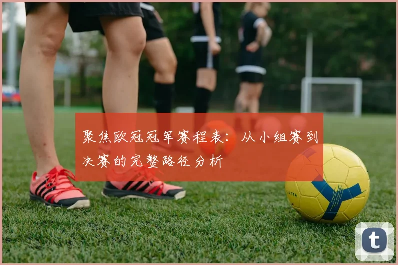聚焦欧冠冠军赛程表：从小组赛到决赛的完整路径分析