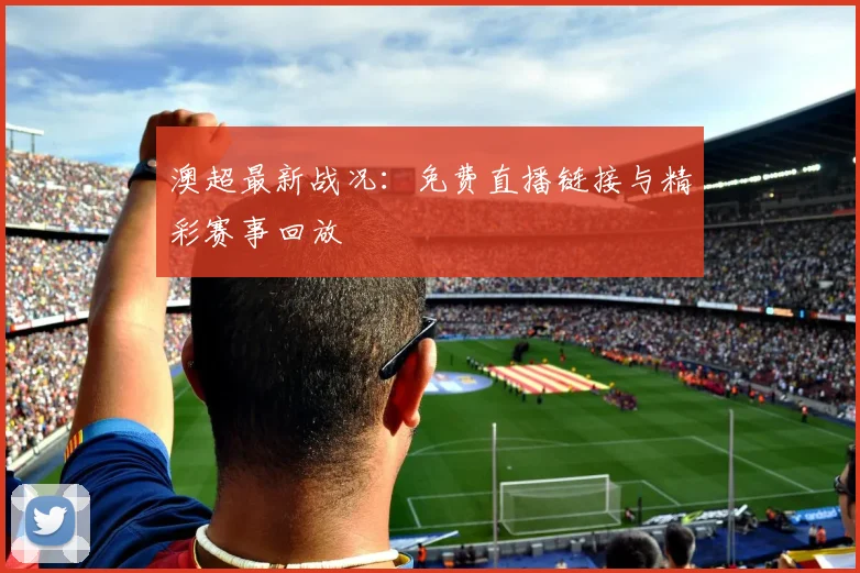 澳超最新战况：免费直播链接与精彩赛事回放