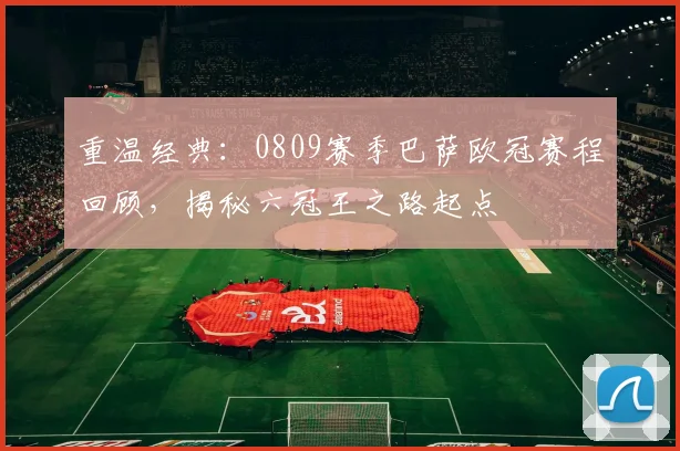 重温经典：0809赛季巴萨欧冠赛程回顾，揭秘六冠王之路起点