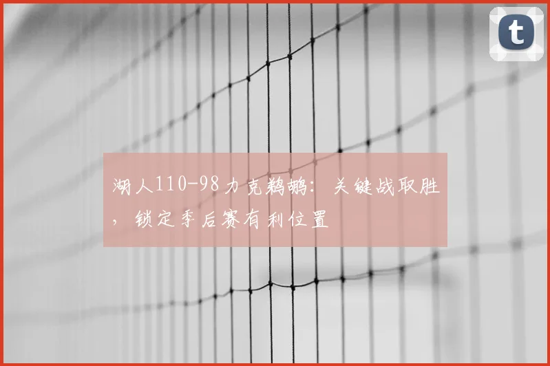 湖人110-98力克鹈鹕:关键战取胜,锁定季后赛有利位置