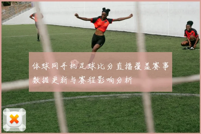 体球网手机足球比分直播覆盖赛事数据更新与赛程影响分析
